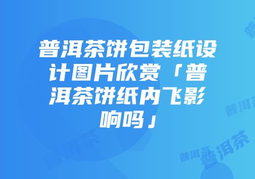 普洱茶饼包装纸设计图片欣赏「普洱茶饼纸内飞影响吗」