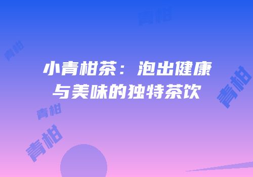 小青柑茶：泡出健康与美味的独特茶饮