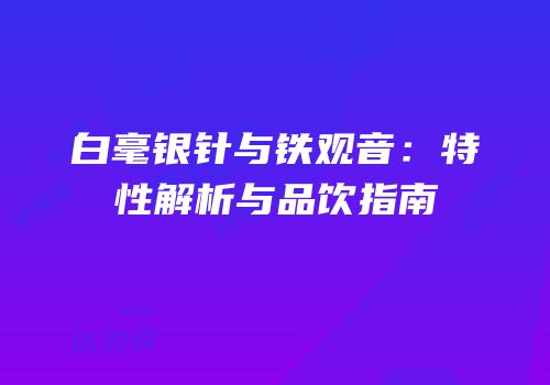 白毫银针与铁观音：特性解析与品饮指南