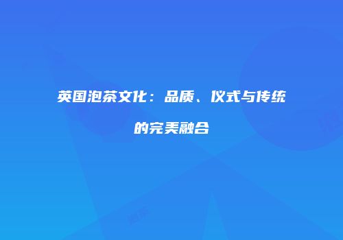 英国泡茶文化：品质、仪式与传统的完美融合