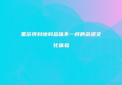 黑茶拼料地料品味不一样的茶道文化体验