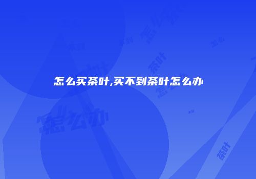 怎么买茶叶,买不到茶叶怎么办