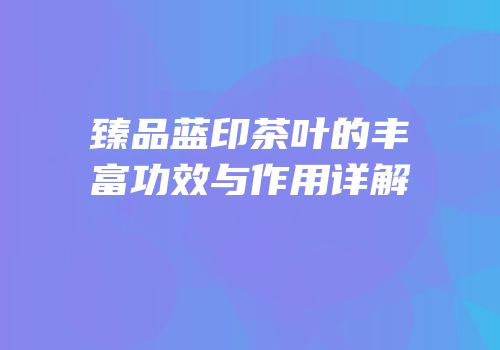 臻品蓝印茶叶的丰富功效与作用详解
