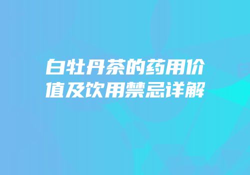 白牡丹茶的药用价值及饮用禁忌详解