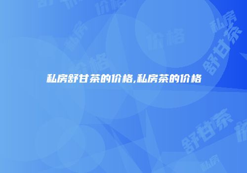 私房舒甘茶的价格,私房茶的价格