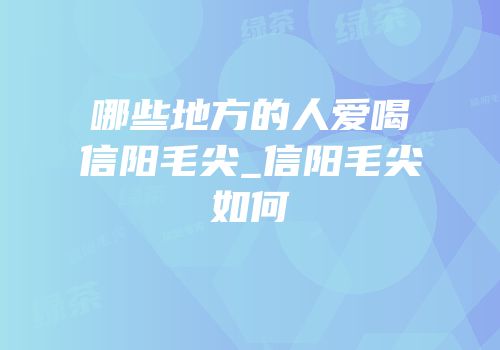 哪些地方的人爱喝信阳毛尖_信阳毛尖如何