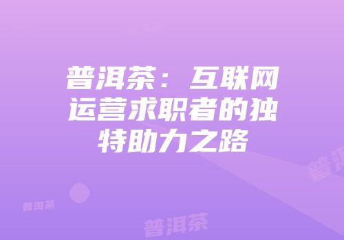 普洱茶：互联网运营求职者的独特助力之路