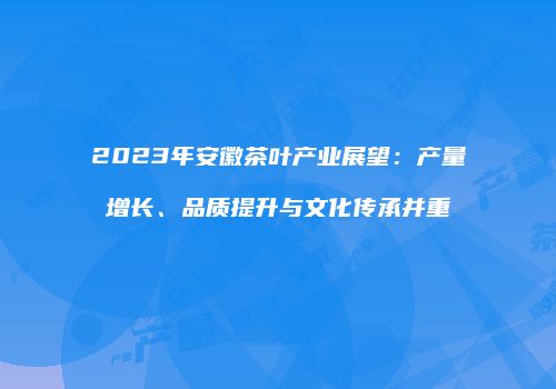 2023年安徽茶叶产业展望：产量增长、品质提升与文化传承并重