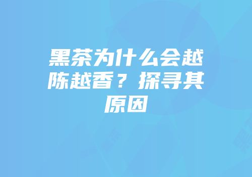 黑茶为什么会越陈越香？探寻其原因