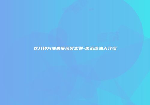 这几种方法最受茶客欢迎-黑茶泡法大介绍