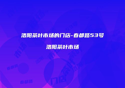 洛阳茶叶市场的门店-春都路53号洛阳茶叶市场