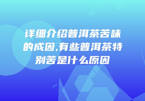 详细介绍普洱茶苦味的成因,有些普洱茶特别苦是什么原因