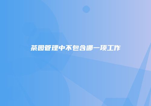 茶园管理中不包含哪一项工作