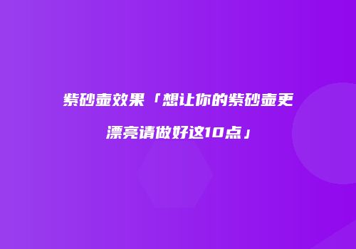 紫砂壶效果「想让你的紫砂壶更漂亮请做好这10点」