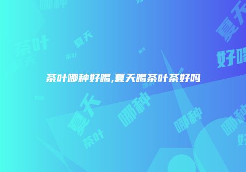 茶叶哪种好喝,夏天喝茶叶茶好吗