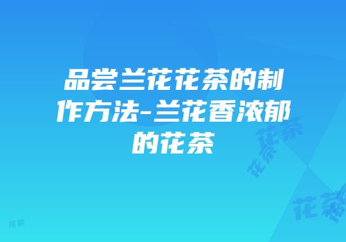 品尝兰花花茶的制作方法-兰花香浓郁的花茶