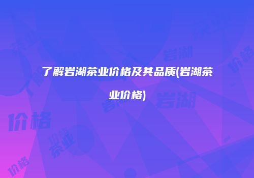 了解岩湖茶业价格及其品质(岩湖茶业价格)