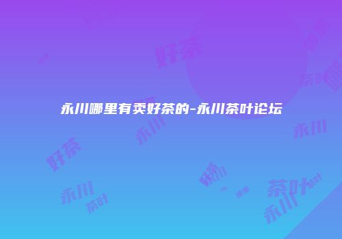 永川哪里有卖好茶的-永川茶叶论坛