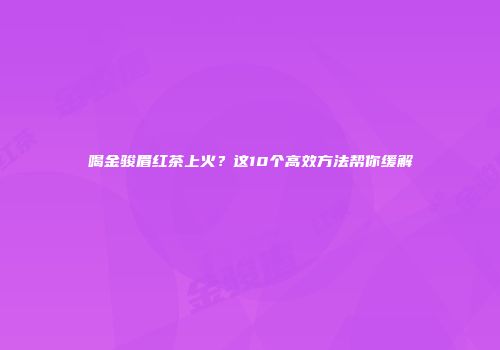 喝金骏眉红茶上火？这10个高效方法帮你缓解