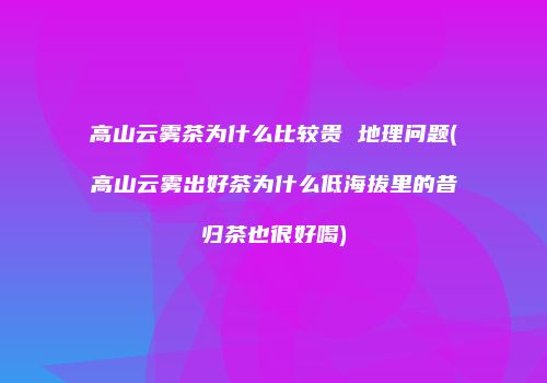 高山云雾茶为什么比较贵 地理问题(高山云雾出好茶为什么低海拔里的昔归茶也很好喝)