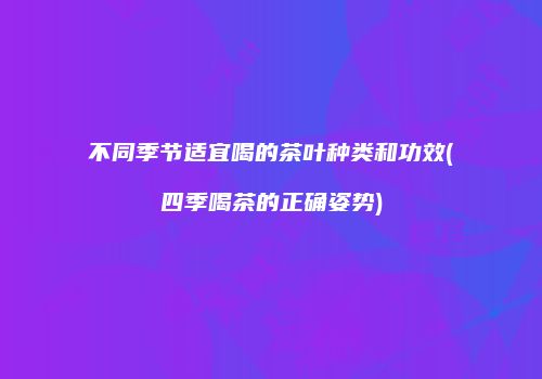 不同季节适宜喝的茶叶种类和功效(四季喝茶的正确姿势)