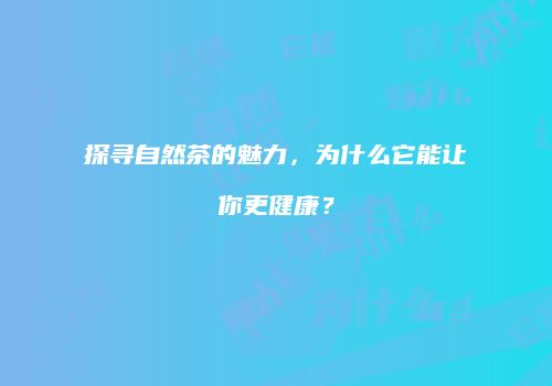 探寻自然茶的魅力，为什么它能让你更健康？