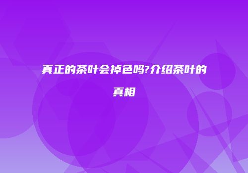 真正的茶叶会掉色吗?介绍茶叶的真相