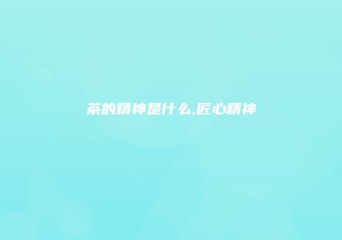 茶的精神是什么,匠心精神