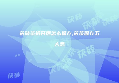 茯砖茶拆开后怎么保存,茯茶保存五大忌