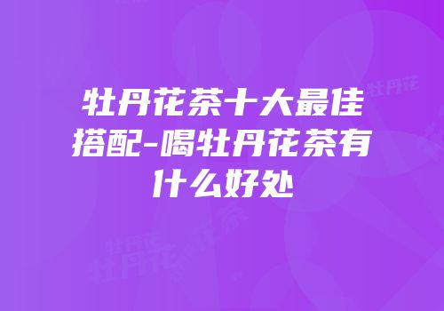 牡丹花茶十大最佳搭配-喝牡丹花茶有什么好处