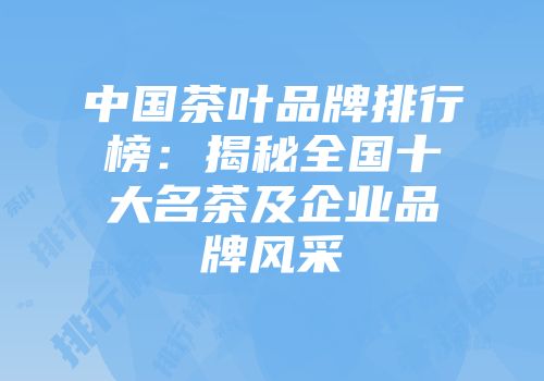 中国茶叶品牌排行榜：揭秘全国十大名茶及企业品牌风采