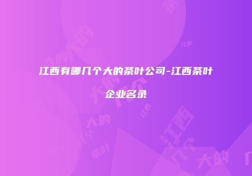 江西有哪几个大的茶叶公司-江西茶叶企业名录