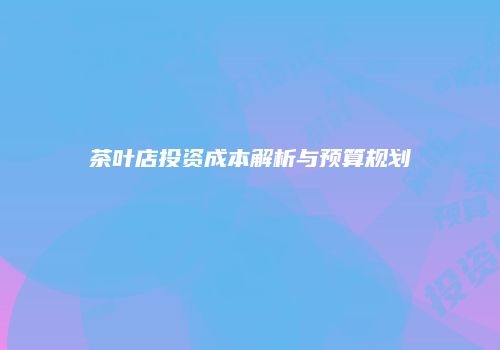 茶叶店投资成本解析与预算规划