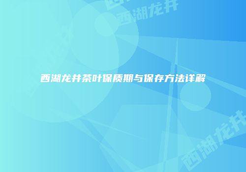 西湖龙井茶叶保质期与保存方法详解