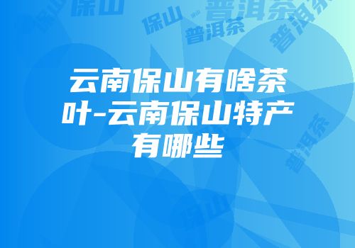 云南保山有啥茶叶-云南保山特产有哪些