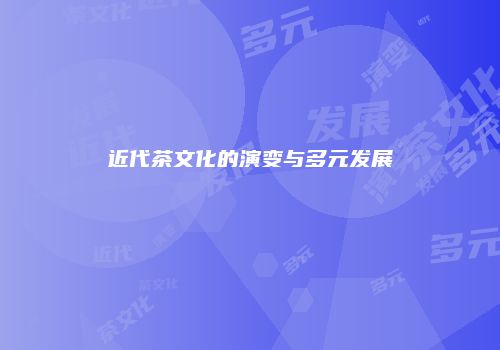 近代茶文化的演变与多元发展