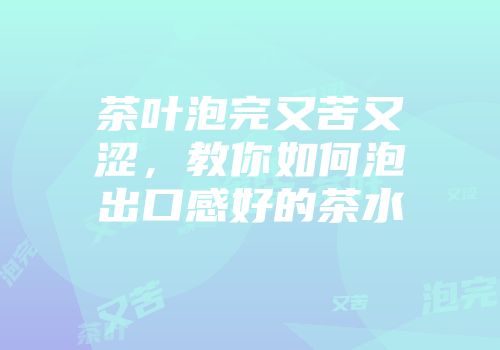 茶叶泡完又苦又涩，教你如何泡出口感好的茶水