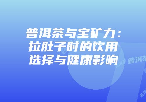 普洱茶与宝矿力：拉肚子时的饮用选择与健康影响
