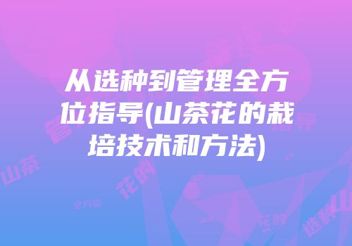 从选种到管理全方位指导(山茶花的栽培技术和方法)