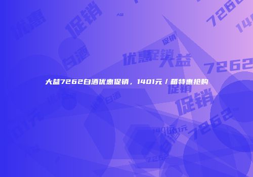 大益7262白酒优惠促销，1401元／箱特惠抢购