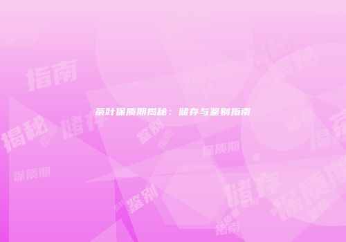 茶叶保质期揭秘：储存与鉴别指南