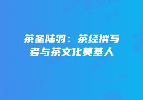 茶圣陆羽：茶经撰写者与茶文化奠基人