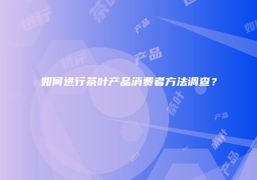 如何进行茶叶产品消费者方法调查？