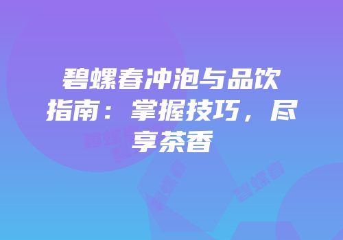 碧螺春冲泡与品饮指南：掌握技巧，尽享茶香