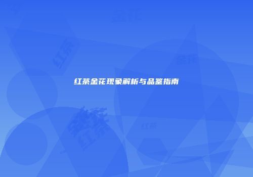 红茶金花现象解析与品鉴指南