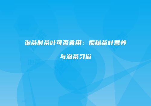 泡茶时茶叶可否食用：揭秘茶叶营养与泡茶习俗