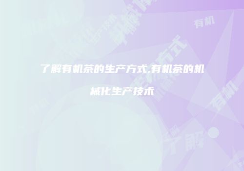 了解有机茶的生产方式,有机茶的机械化生产技术