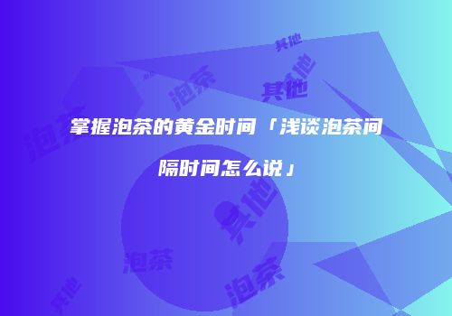 掌握泡茶的黄金时间「浅谈泡茶间隔时间怎么说」