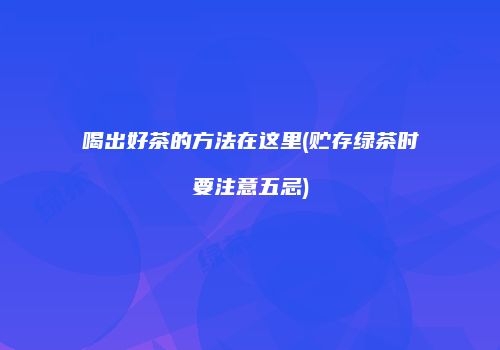 喝出好茶的方法在这里(贮存绿茶时要注意五忌)