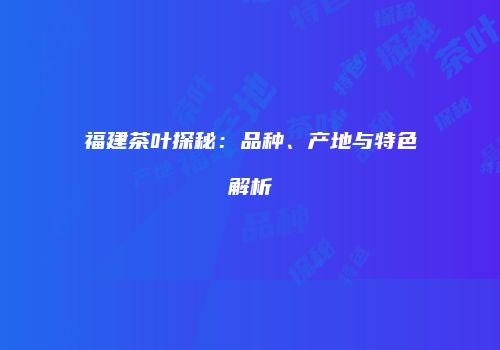 福建茶叶探秘：品种、产地与特色解析